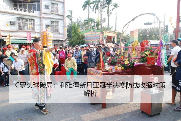 C罗头球破局：利雅得新月亚冠半决赛防线收缩对策解析