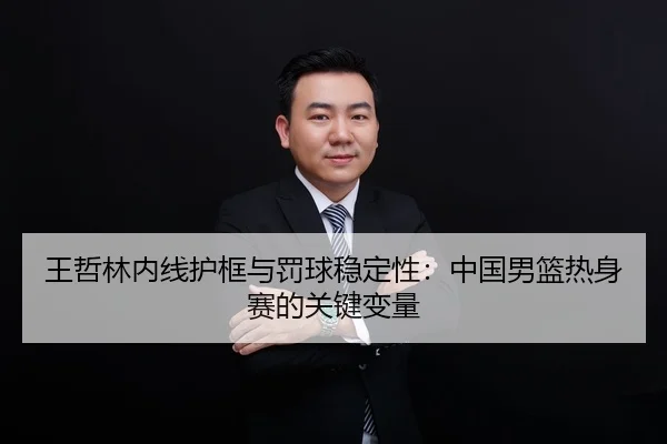 王哲林内线护框与罚球稳定性：中国男篮热身赛的关键变量