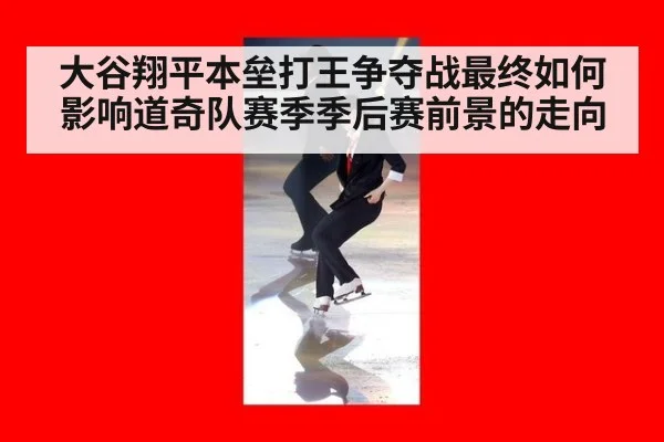 大谷翔平本垒打王争夺战最终如何影响道奇队赛季季后赛前景的走向